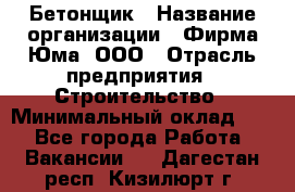 Бетонщик › Название организации ­ Фирма Юма, ООО › Отрасль предприятия ­ Строительство › Минимальный оклад ­ 1 - Все города Работа » Вакансии   . Дагестан респ.,Кизилюрт г.